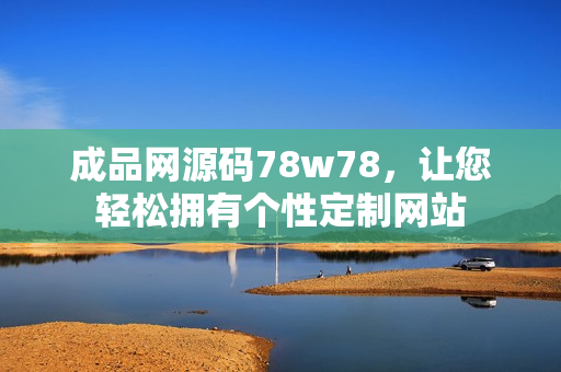 成品網(wǎng)源碼78w78，讓您輕松擁有個(gè)性定制網(wǎng)站