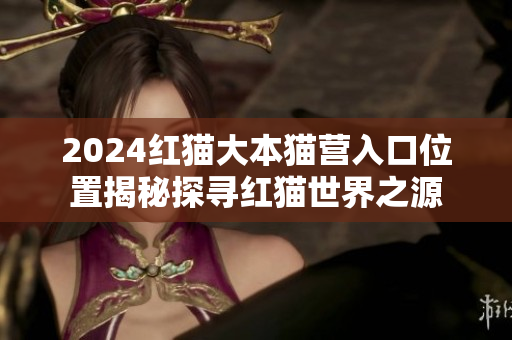 2024紅貓大本貓營入口位置揭秘探尋紅貓世界之源