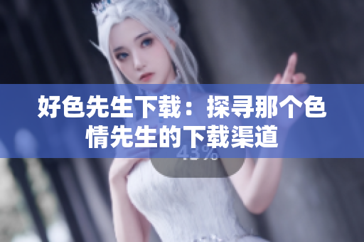 好色先生下載：探尋那個(gè)色情先生的下載渠道