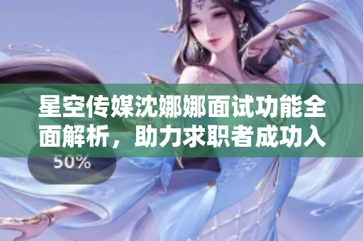 星空傳媒沈娜娜面試功能全面解析，助力求職者成功入職