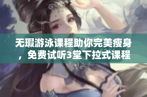 無瑕游泳課程助你完美瘦身，免費(fèi)試聽3堂下拉式課程