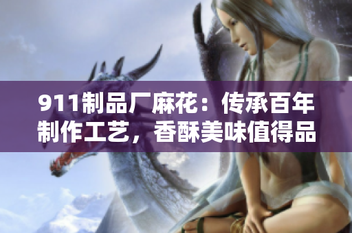911制品廠麻花：傳承百年制作工藝，香酥美味值得品嘗