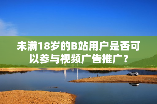 未滿18歲的B站用戶是否可以參與視頻廣告推廣？