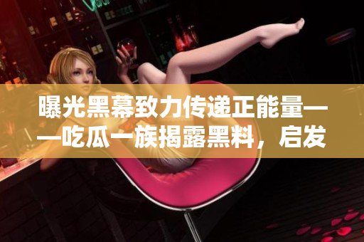 曝光黑幕致力傳遞正能量——吃瓜一族揭露黑料，啟發(fā)人心