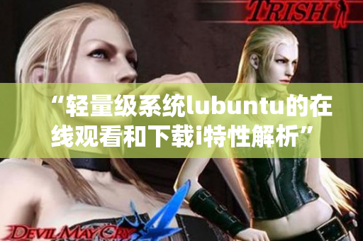 “輕量級系統(tǒng)lubuntu的在線觀看和下載i特性解析”