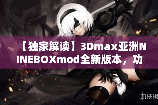【獨(dú)家解讀】3Dmax亞洲NINEBOXmod全新版本，功能升級速查指南