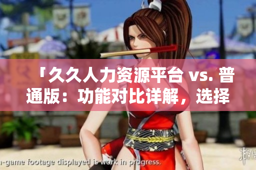 「久久人力資源平臺 vs. 普通版：功能對比詳解，選擇適合你的最佳人才管理解決方案」