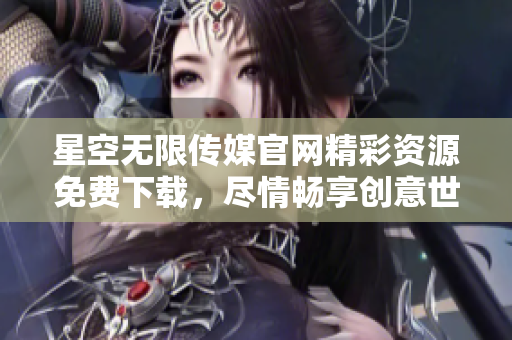 星空無限傳媒官網(wǎng)精彩資源免費(fèi)下載，盡情暢享創(chuàng)意世界
