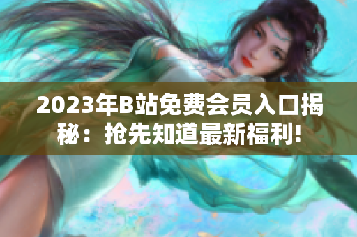 2023年B站免費會員入口揭秘：搶先知道最新福利!