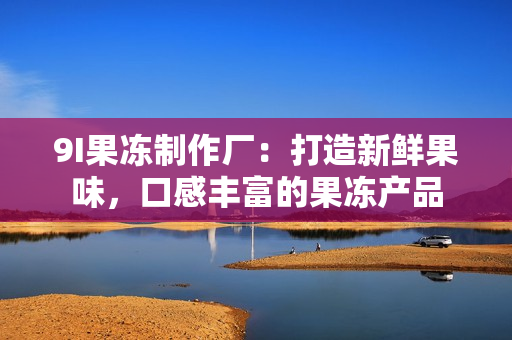 9I果凍制作廠：打造新鮮果味，口感豐富的果凍產(chǎn)品