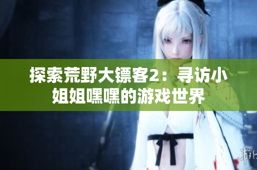 探索荒野大鏢客2：尋訪小姐姐嘿嘿的游戲世界