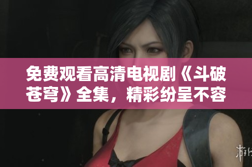 免費(fèi)觀看高清電視劇《斗破蒼穹》全集，精彩紛呈不容錯(cuò)過