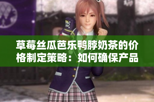 草莓絲瓜芭樂(lè)鴨脖奶茶的價(jià)格制定策略：如何確保產(chǎn)品定價(jià)合理及競(jìng)爭(zhēng)力