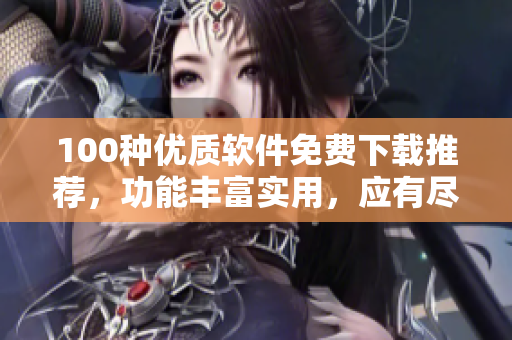 100種優(yōu)質(zhì)軟件免費(fèi)下載推薦，功能豐富實(shí)用，應(yīng)有盡有