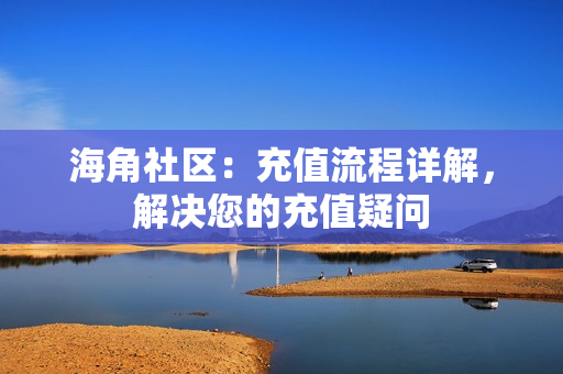 海角社區(qū)：充值流程詳解，解決您的充值疑問