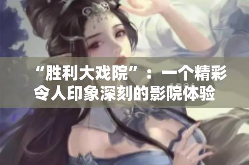 “勝利大戲院”：一個(gè)精彩令人印象深刻的影院體驗(yàn)