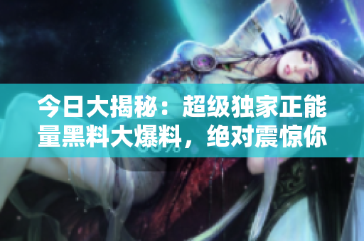 今日大揭秘：超級獨家正能量黑料大爆料，絕對震驚你的世界