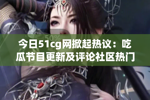 今日51cg網(wǎng)掀起熱議：吃瓜節(jié)目更新及評論社區(qū)熱門話題