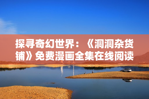 探尋奇幻世界：《洞洞雜貨鋪》免費(fèi)漫畫全集在線閱讀