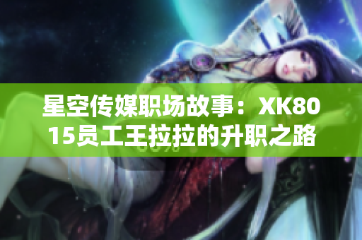 星空傳媒職場(chǎng)故事：XK8015員工王拉拉的升職之路