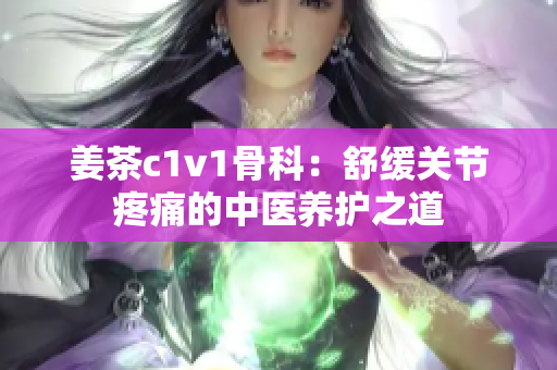 姜茶c1v1骨科：舒緩關節(jié)疼痛的中醫(yī)養(yǎng)護之道
