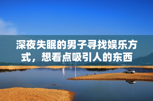 深夜失眠的男子尋找?jiàn)蕵?lè)方式，想看點(diǎn)吸引人的東西