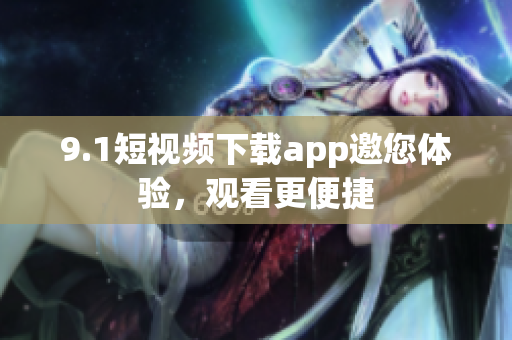 9.1短視頻下載app邀您體驗(yàn)，觀看更便捷