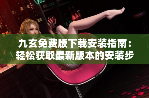九玄免費(fèi)版下載安裝指南：輕松獲取最新版本的安裝步驟