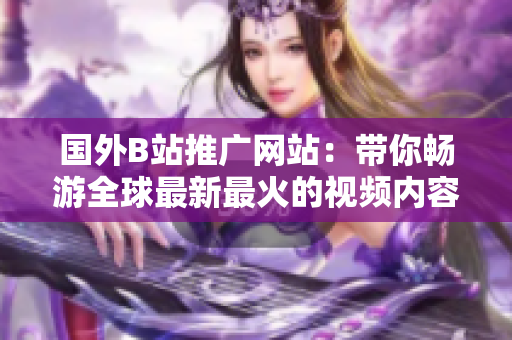 國外B站推廣網(wǎng)站：帶你暢游全球最新最火的視頻內容