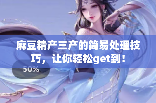 麻豆精產(chǎn)三產(chǎn)的簡(jiǎn)易處理技巧，讓你輕松get到！
