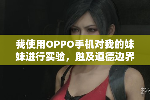 我使用OPPO手機對我的妹妹進行實驗，觸及道德邊界