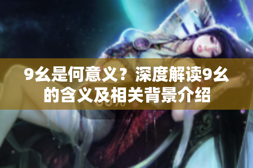 9幺是何意義？深度解讀9幺的含義及相關(guān)背景介紹