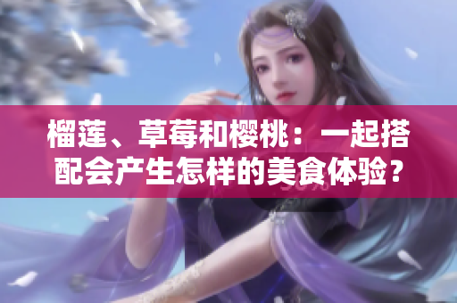 榴蓮、草莓和櫻桃：一起搭配會產(chǎn)生怎樣的美食體驗(yàn)？