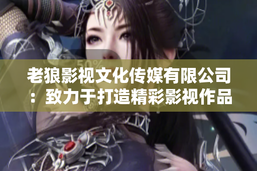 老狼影視文化傳媒有限公司：致力于打造精彩影視作品的行業(yè)領(lǐng)軍者