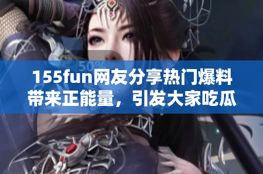 155fun網(wǎng)友分享熱門爆料帶來正能量，引發(fā)大家吃瓜狂歡