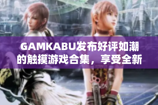 GAMKABU發(fā)布好評如潮的觸摸游戲合集，享受全新游戲大全，細膩觸感，多元玩法，盡情體驗！