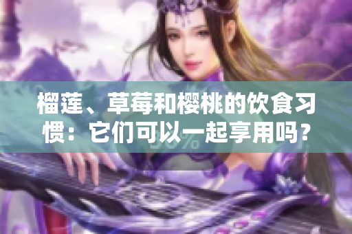 榴蓮、草莓和櫻桃的飲食習慣：它們可以一起享用嗎？