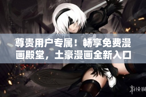 尊貴用戶專屬！暢享免費漫畫殿堂，土豪漫畫全新入口震撼登場