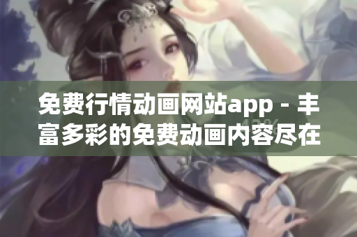 免費行情動畫網(wǎng)站app - 豐富多彩的免費動畫內(nèi)容盡在掌握