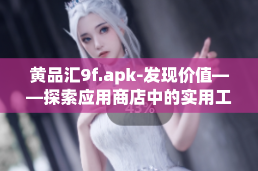 黃品匯9f.apk-發(fā)現(xiàn)價值——探索應(yīng)用商店中的實用工具和有趣應(yīng)用