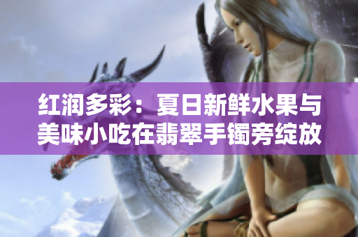 紅潤多彩：夏日新鮮水果與美味小吃在翡翠手鐲旁綻放