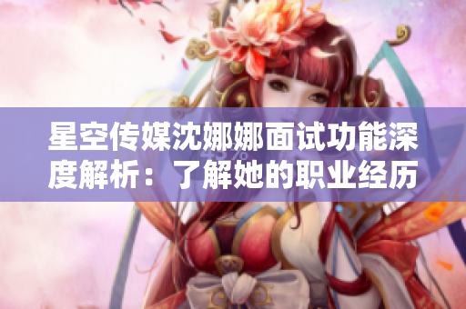 星空傳媒沈娜娜面試功能深度解析：了解她的職業(yè)經(jīng)歷和工作動(dòng)態(tài)