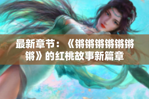 最新章節(jié)：《鏘鏘鏘鏘鏘鏘鏘》的紅桃故事新篇章