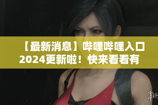 【最新消息】嗶哩嗶哩入口2024更新啦！快來看看有哪些新變化！