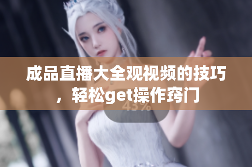 成品直播大全觀視頻的技巧，輕松get操作竅門