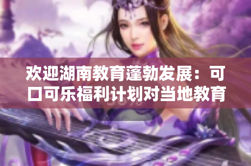 歡迎湖南教育蓬勃發(fā)展：可口可樂福利計劃對當?shù)亟逃a(chǎn)生積極影響