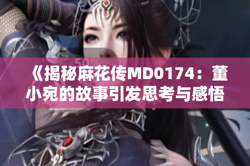 《揭秘麻花傳MD0174：董小宛的故事引發(fā)思考與感悟》