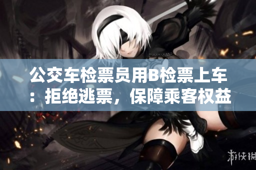 公交車檢票員用B檢票上車：拒絕逃票，保障乘客權(quán)益
