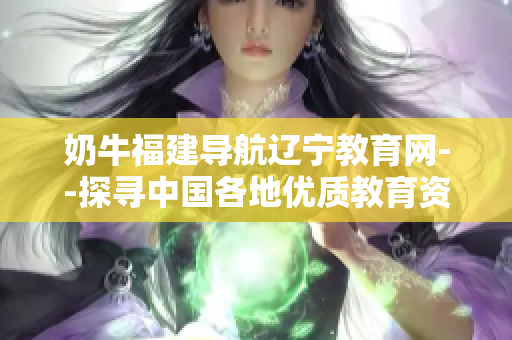 奶牛福建導(dǎo)航遼寧教育網(wǎng)--探尋中國各地優(yōu)質(zhì)教育資源