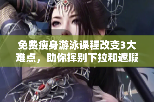 免費瘦身游泳課程改變3大難點，助你揮別下拉和遮瑕，讓你擁有完美身材